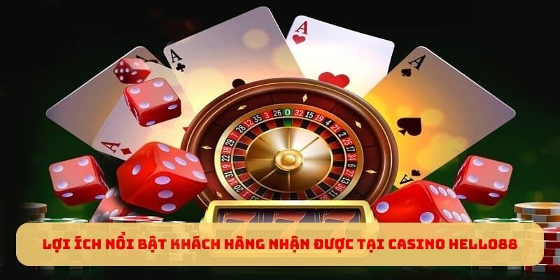 Lợi ích nổi bật khách hàng nhận được tại Casino Hello88